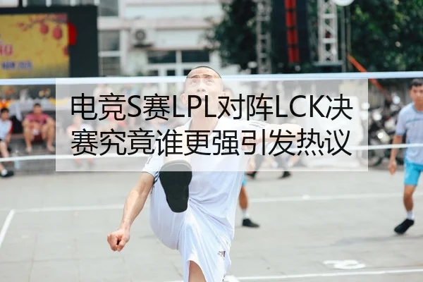 电竞S赛LPL对阵LCK决赛究竟谁更强引发热议