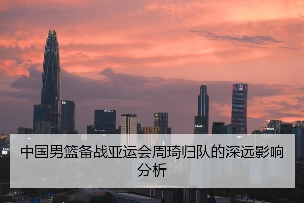 中国男篮备战亚运会周琦归队的深远影响分析
